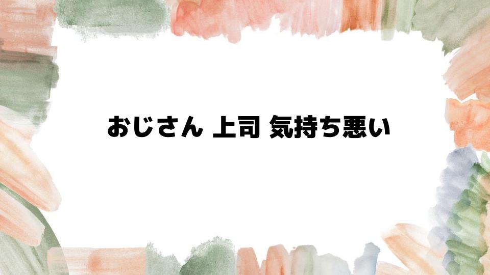 おじさん上司が気持ち悪い理由と対策